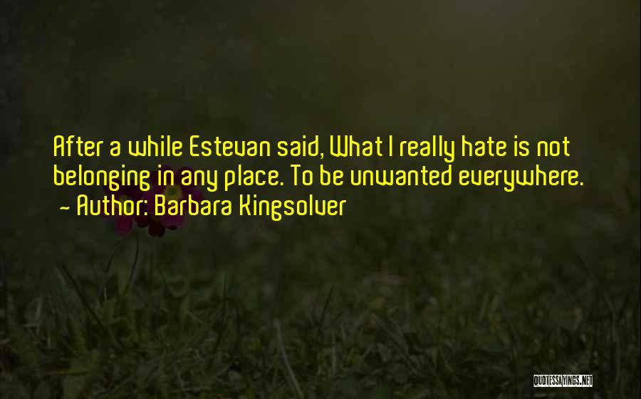 Barbara Kingsolver Quotes: After A While Estevan Said, What I Really Hate Is Not Belonging In Any Place. To Be Unwanted Everywhere.
