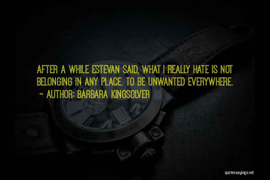 Barbara Kingsolver Quotes: After A While Estevan Said, What I Really Hate Is Not Belonging In Any Place. To Be Unwanted Everywhere.