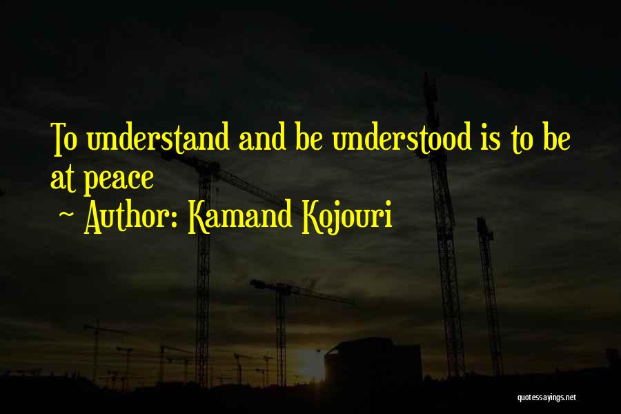 Kamand Kojouri Quotes: To Understand And Be Understood Is To Be At Peace