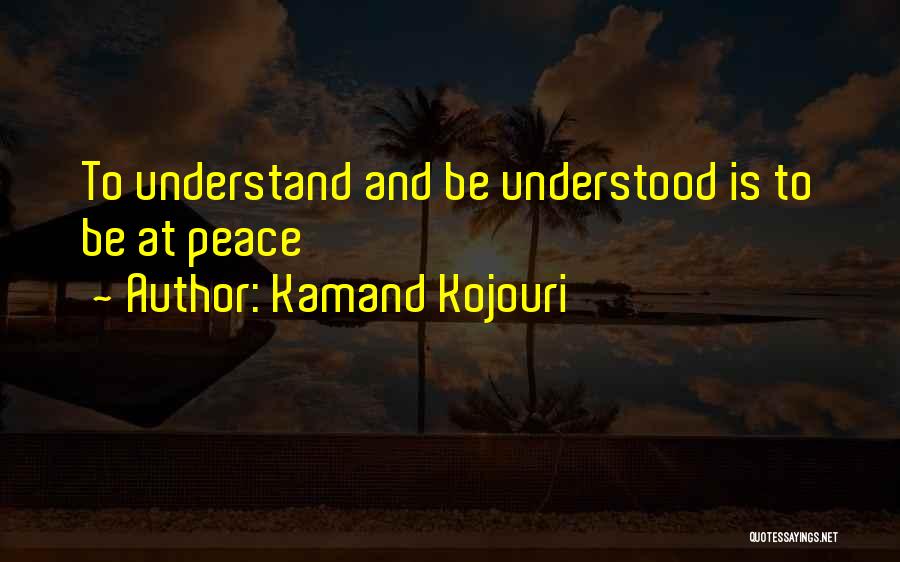 Kamand Kojouri Quotes: To Understand And Be Understood Is To Be At Peace