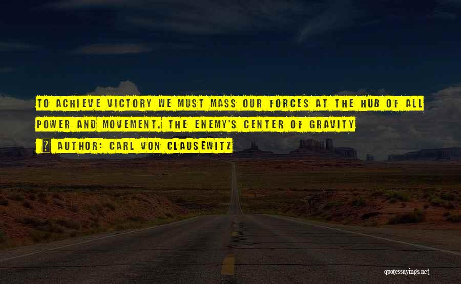 Carl Von Clausewitz Quotes: To Achieve Victory We Must Mass Our Forces At The Hub Of All Power And Movement. The Enemy's Center Of