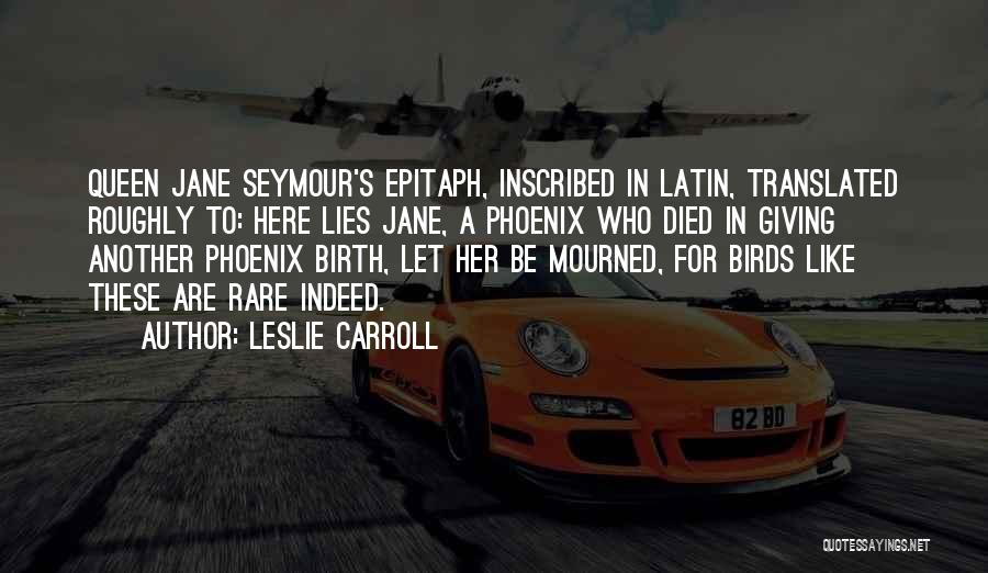 Leslie Carroll Quotes: Queen Jane Seymour's Epitaph, Inscribed In Latin, Translated Roughly To: Here Lies Jane, A Phoenix Who Died In Giving Another