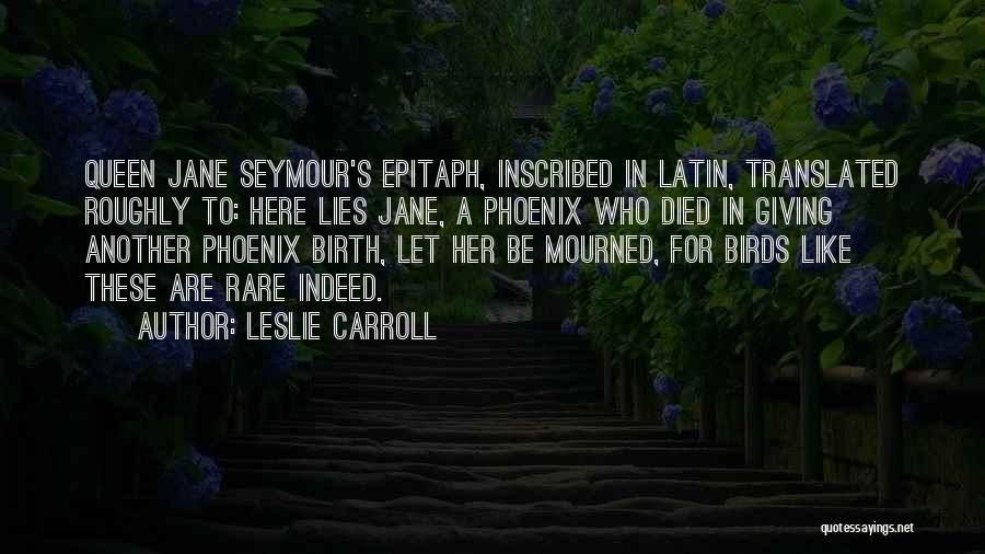 Leslie Carroll Quotes: Queen Jane Seymour's Epitaph, Inscribed In Latin, Translated Roughly To: Here Lies Jane, A Phoenix Who Died In Giving Another