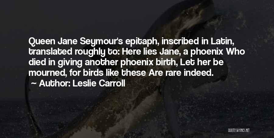 Leslie Carroll Quotes: Queen Jane Seymour's Epitaph, Inscribed In Latin, Translated Roughly To: Here Lies Jane, A Phoenix Who Died In Giving Another