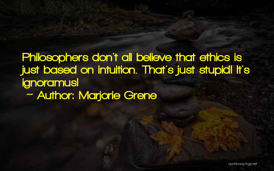 Marjorie Grene Quotes: Philosophers Don't All Believe That Ethics Is Just Based On Intuition. That's Just Stupid! It's Ignoramus!