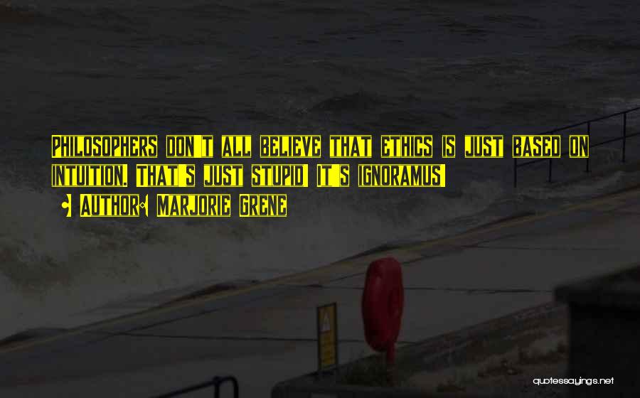 Marjorie Grene Quotes: Philosophers Don't All Believe That Ethics Is Just Based On Intuition. That's Just Stupid! It's Ignoramus!