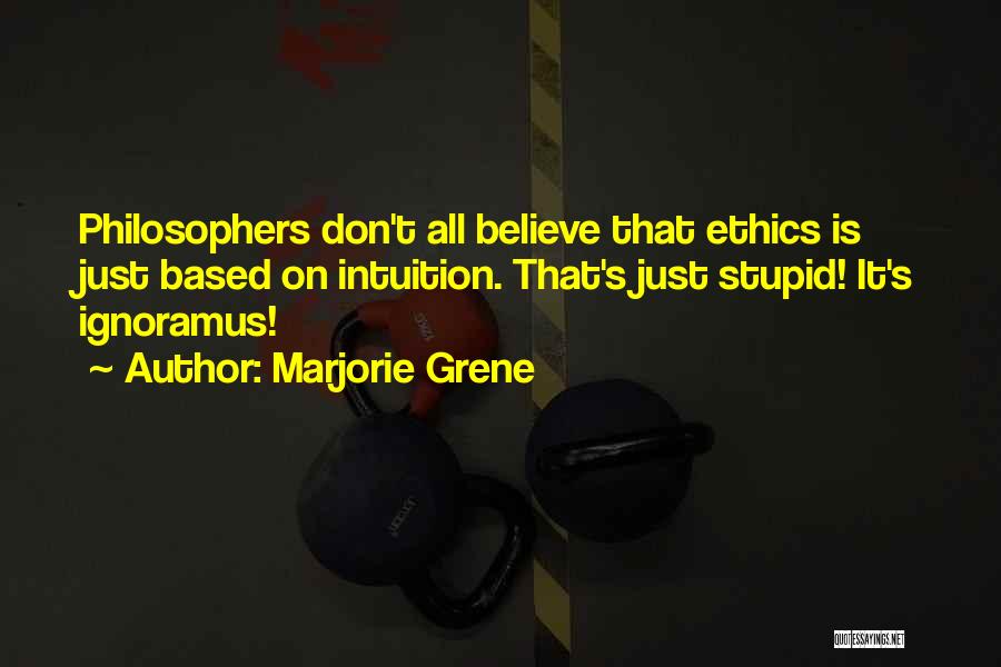 Marjorie Grene Quotes: Philosophers Don't All Believe That Ethics Is Just Based On Intuition. That's Just Stupid! It's Ignoramus!