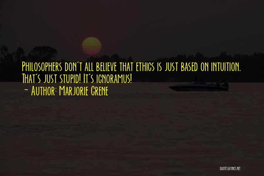 Marjorie Grene Quotes: Philosophers Don't All Believe That Ethics Is Just Based On Intuition. That's Just Stupid! It's Ignoramus!