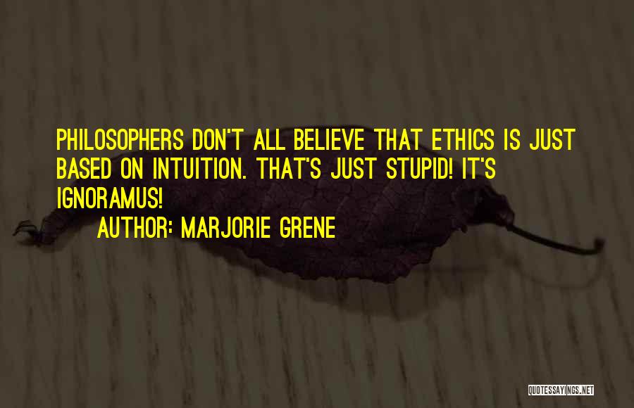 Marjorie Grene Quotes: Philosophers Don't All Believe That Ethics Is Just Based On Intuition. That's Just Stupid! It's Ignoramus!