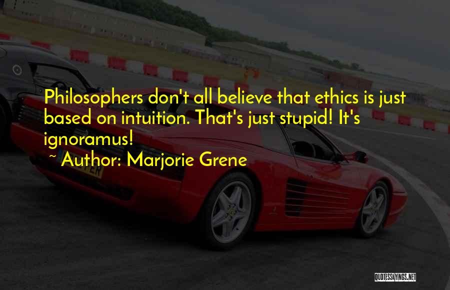 Marjorie Grene Quotes: Philosophers Don't All Believe That Ethics Is Just Based On Intuition. That's Just Stupid! It's Ignoramus!