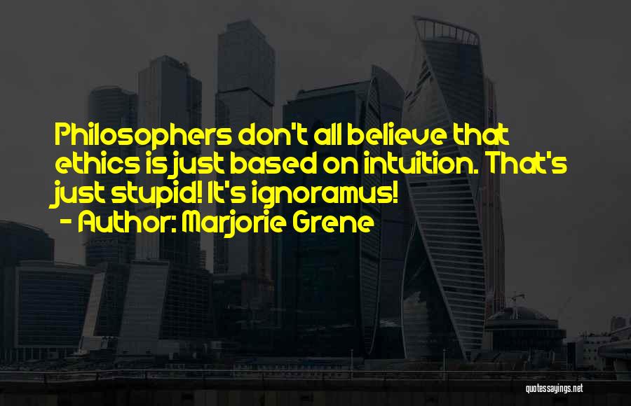 Marjorie Grene Quotes: Philosophers Don't All Believe That Ethics Is Just Based On Intuition. That's Just Stupid! It's Ignoramus!