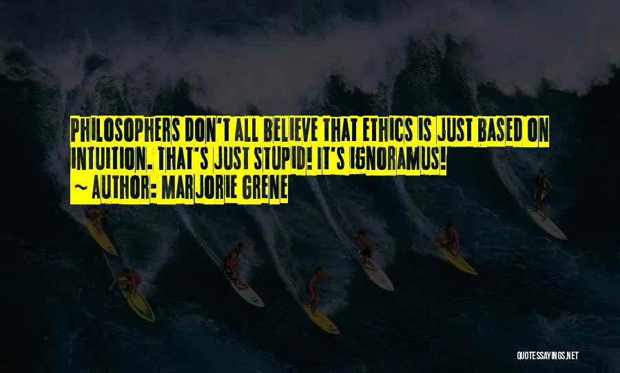 Marjorie Grene Quotes: Philosophers Don't All Believe That Ethics Is Just Based On Intuition. That's Just Stupid! It's Ignoramus!
