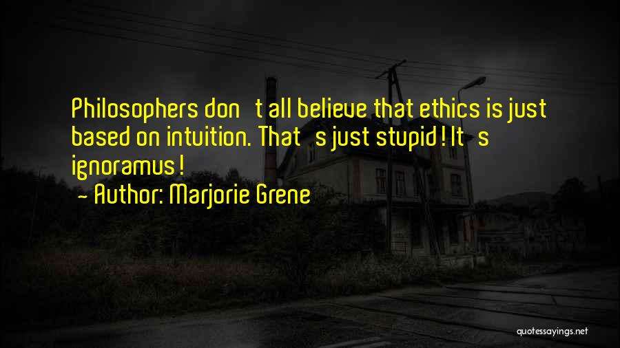 Marjorie Grene Quotes: Philosophers Don't All Believe That Ethics Is Just Based On Intuition. That's Just Stupid! It's Ignoramus!