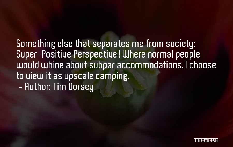 Tim Dorsey Quotes: Something Else That Separates Me From Society: Super-positive Perspective! Where Normal People Would Whine About Subpar Accommodations, I Choose To