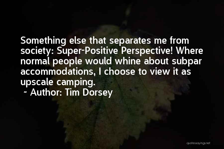 Tim Dorsey Quotes: Something Else That Separates Me From Society: Super-positive Perspective! Where Normal People Would Whine About Subpar Accommodations, I Choose To