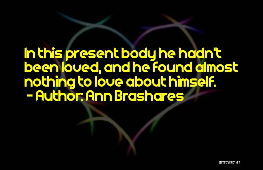 Ann Brashares Quotes: In This Present Body He Hadn't Been Loved, And He Found Almost Nothing To Love About Himself.