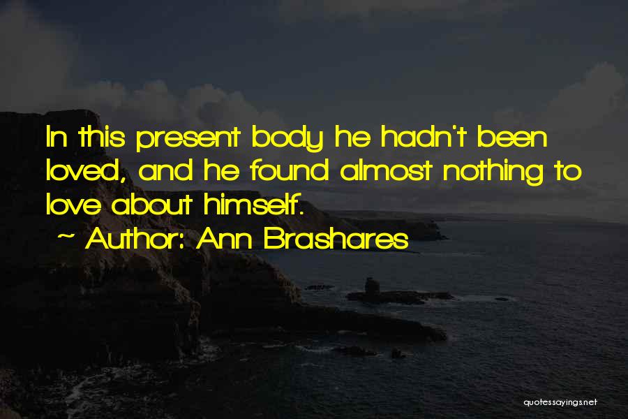 Ann Brashares Quotes: In This Present Body He Hadn't Been Loved, And He Found Almost Nothing To Love About Himself.