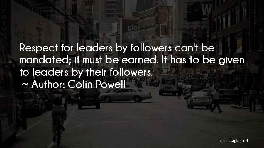 Colin Powell Quotes: Respect For Leaders By Followers Can't Be Mandated; It Must Be Earned. It Has To Be Given To Leaders By