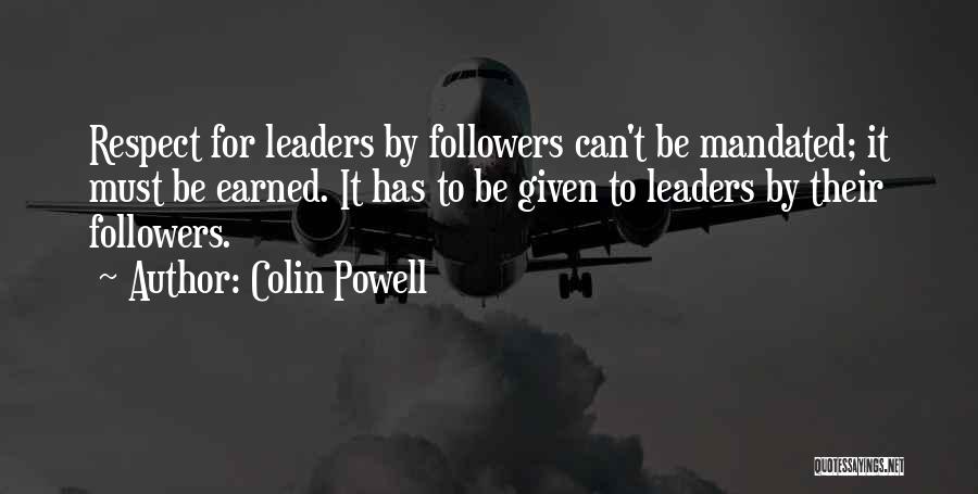 Colin Powell Quotes: Respect For Leaders By Followers Can't Be Mandated; It Must Be Earned. It Has To Be Given To Leaders By