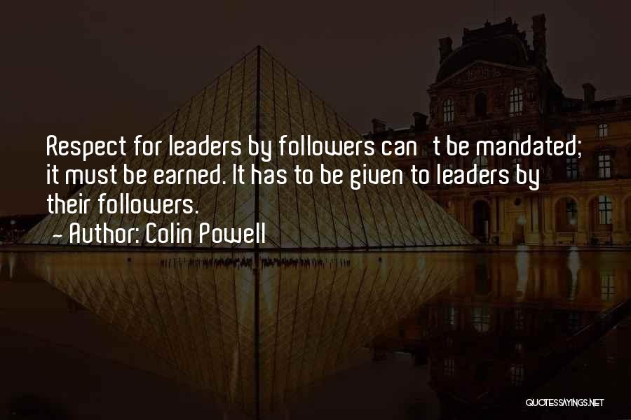Colin Powell Quotes: Respect For Leaders By Followers Can't Be Mandated; It Must Be Earned. It Has To Be Given To Leaders By