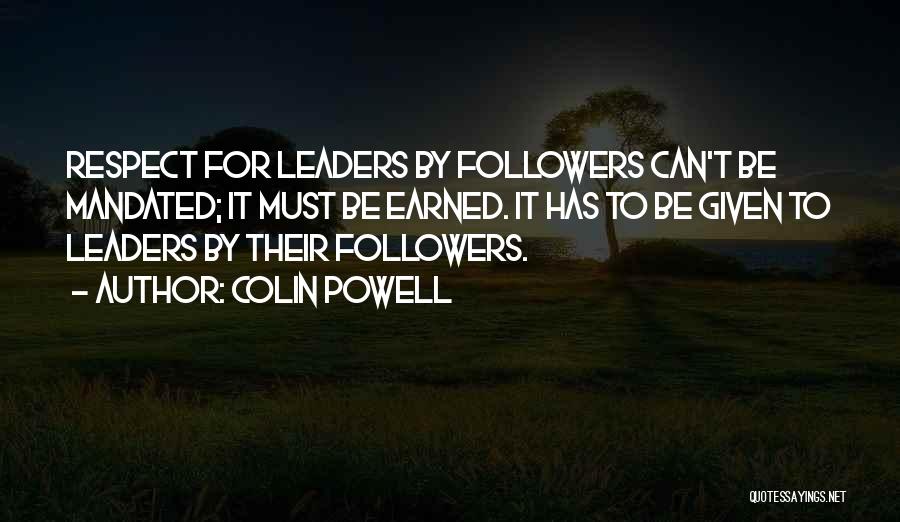 Colin Powell Quotes: Respect For Leaders By Followers Can't Be Mandated; It Must Be Earned. It Has To Be Given To Leaders By