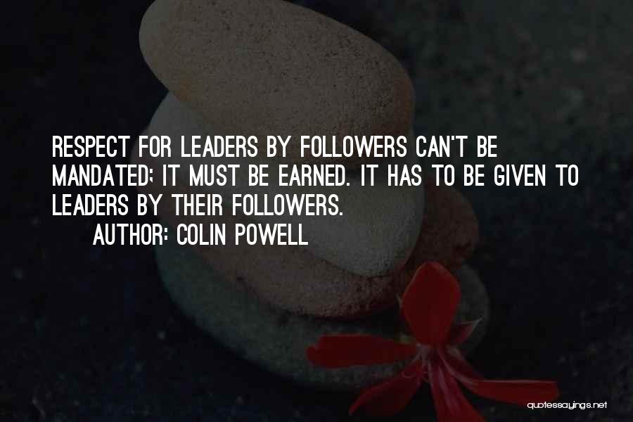 Colin Powell Quotes: Respect For Leaders By Followers Can't Be Mandated; It Must Be Earned. It Has To Be Given To Leaders By