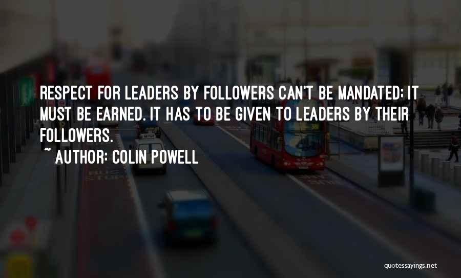 Colin Powell Quotes: Respect For Leaders By Followers Can't Be Mandated; It Must Be Earned. It Has To Be Given To Leaders By