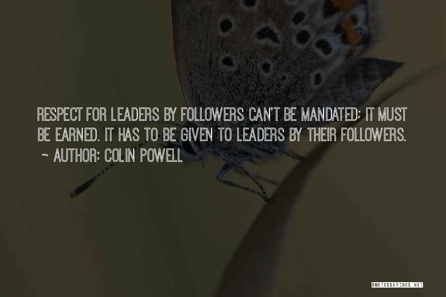 Colin Powell Quotes: Respect For Leaders By Followers Can't Be Mandated; It Must Be Earned. It Has To Be Given To Leaders By