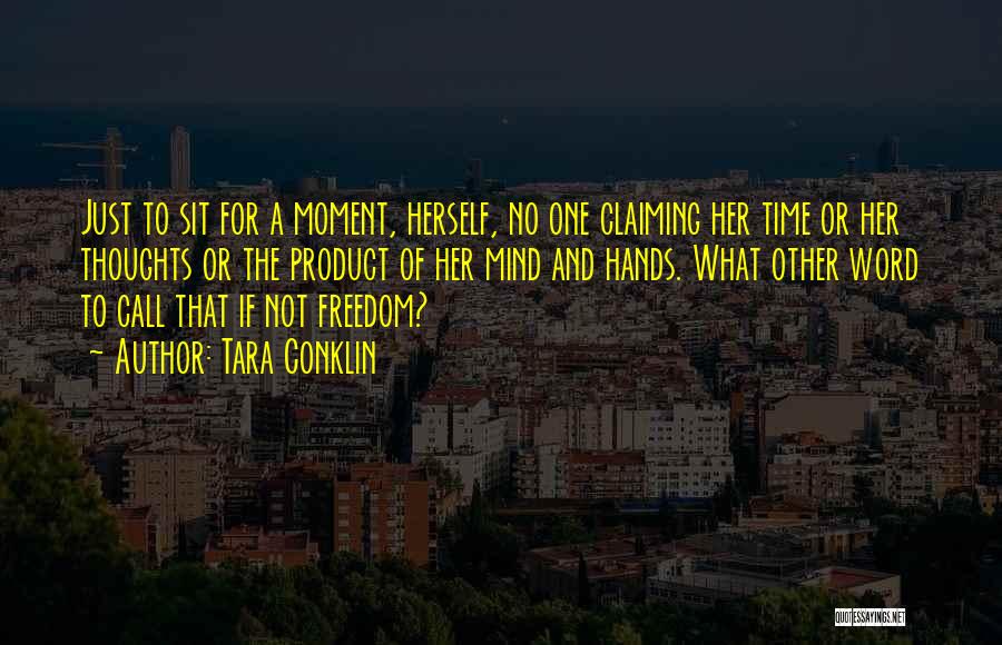 Tara Conklin Quotes: Just To Sit For A Moment, Herself, No One Claiming Her Time Or Her Thoughts Or The Product Of Her