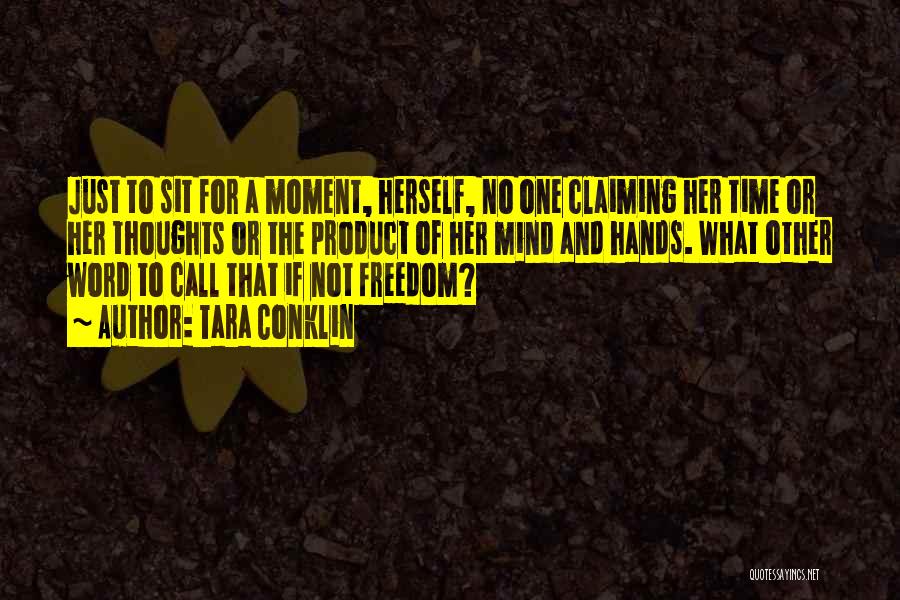 Tara Conklin Quotes: Just To Sit For A Moment, Herself, No One Claiming Her Time Or Her Thoughts Or The Product Of Her