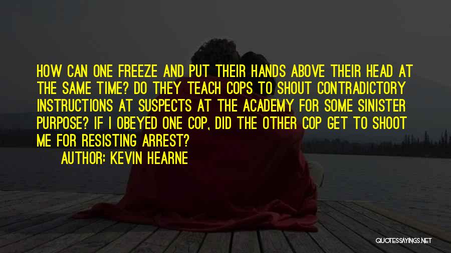 Kevin Hearne Quotes: How Can One Freeze And Put Their Hands Above Their Head At The Same Time? Do They Teach Cops To