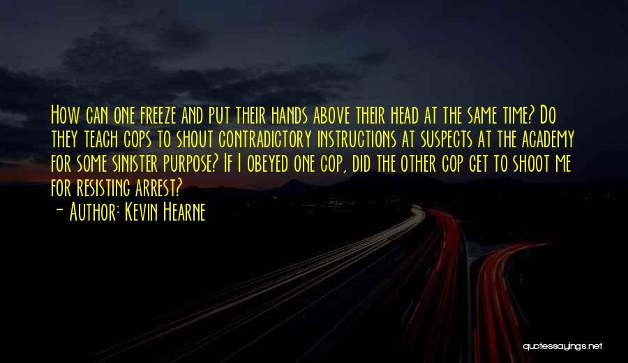 Kevin Hearne Quotes: How Can One Freeze And Put Their Hands Above Their Head At The Same Time? Do They Teach Cops To