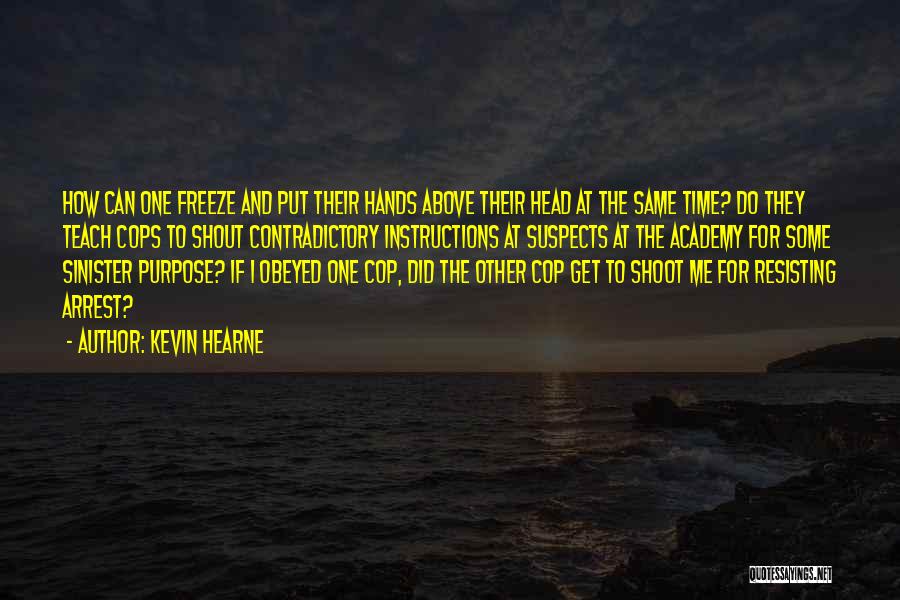 Kevin Hearne Quotes: How Can One Freeze And Put Their Hands Above Their Head At The Same Time? Do They Teach Cops To