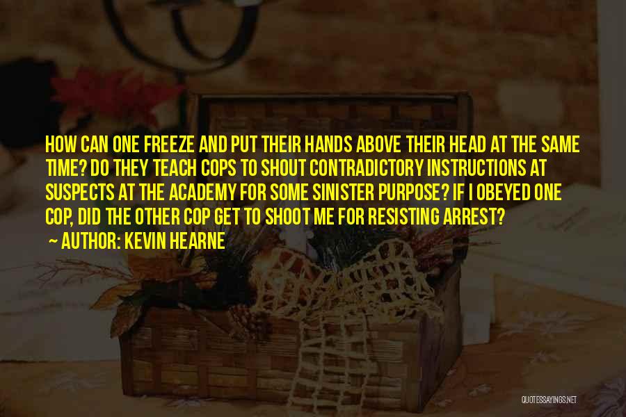 Kevin Hearne Quotes: How Can One Freeze And Put Their Hands Above Their Head At The Same Time? Do They Teach Cops To