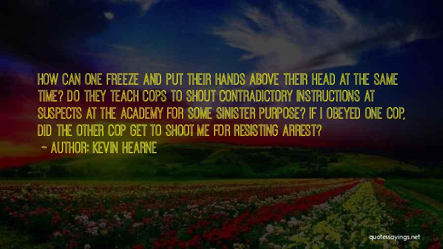 Kevin Hearne Quotes: How Can One Freeze And Put Their Hands Above Their Head At The Same Time? Do They Teach Cops To