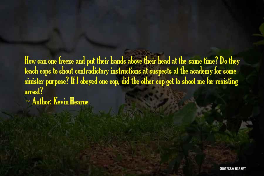 Kevin Hearne Quotes: How Can One Freeze And Put Their Hands Above Their Head At The Same Time? Do They Teach Cops To