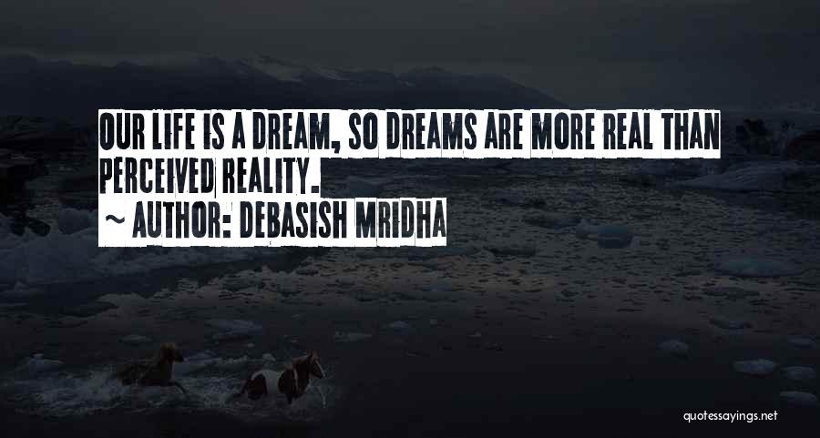 Debasish Mridha Quotes: Our Life Is A Dream, So Dreams Are More Real Than Perceived Reality.