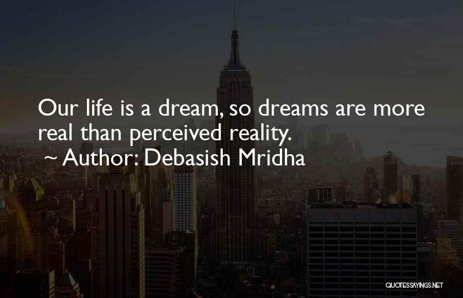 Debasish Mridha Quotes: Our Life Is A Dream, So Dreams Are More Real Than Perceived Reality.