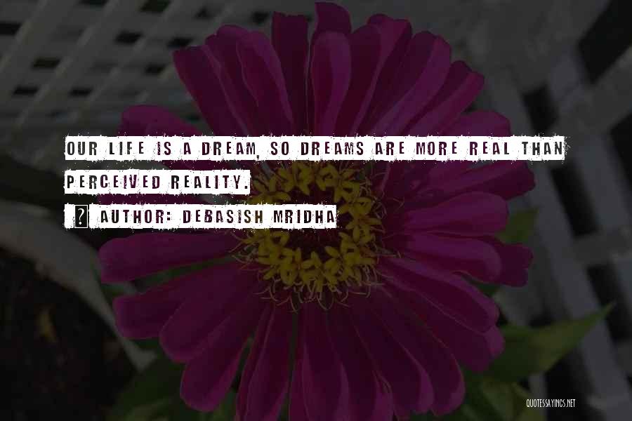 Debasish Mridha Quotes: Our Life Is A Dream, So Dreams Are More Real Than Perceived Reality.