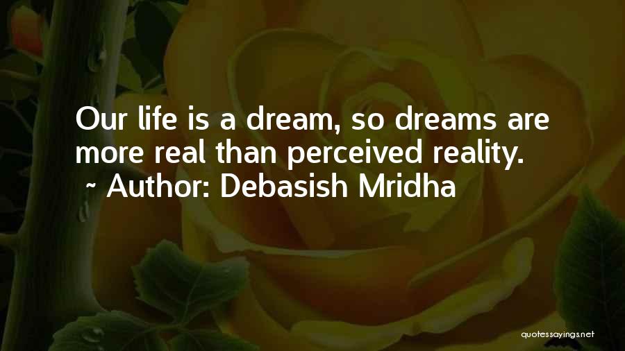 Debasish Mridha Quotes: Our Life Is A Dream, So Dreams Are More Real Than Perceived Reality.