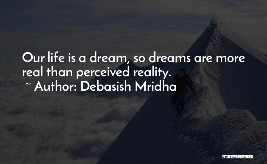 Debasish Mridha Quotes: Our Life Is A Dream, So Dreams Are More Real Than Perceived Reality.