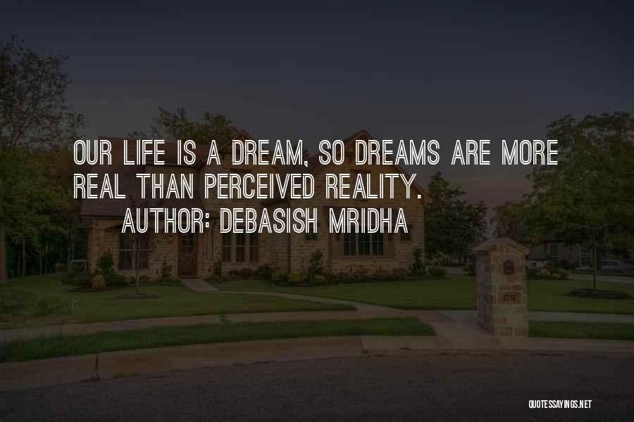 Debasish Mridha Quotes: Our Life Is A Dream, So Dreams Are More Real Than Perceived Reality.