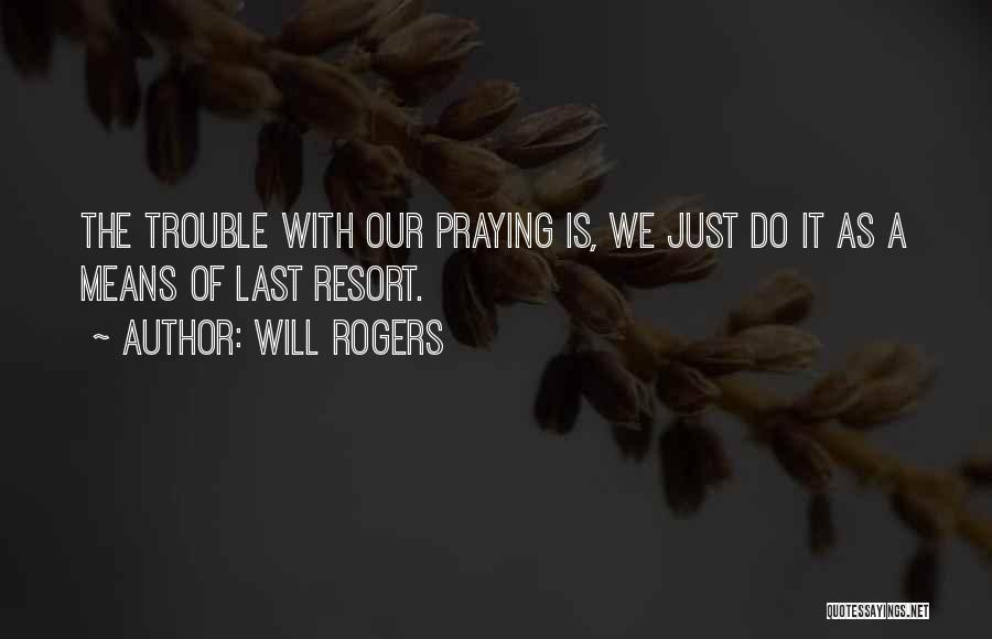 Will Rogers Quotes: The Trouble With Our Praying Is, We Just Do It As A Means Of Last Resort.