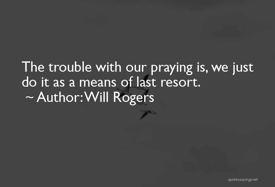 Will Rogers Quotes: The Trouble With Our Praying Is, We Just Do It As A Means Of Last Resort.
