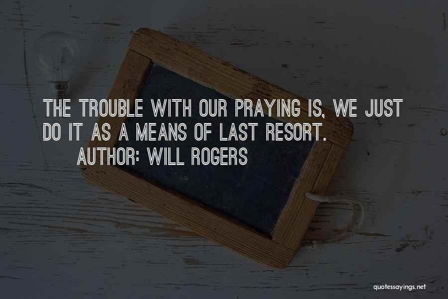 Will Rogers Quotes: The Trouble With Our Praying Is, We Just Do It As A Means Of Last Resort.