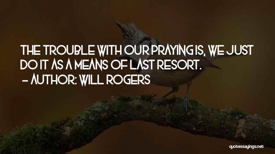 Will Rogers Quotes: The Trouble With Our Praying Is, We Just Do It As A Means Of Last Resort.