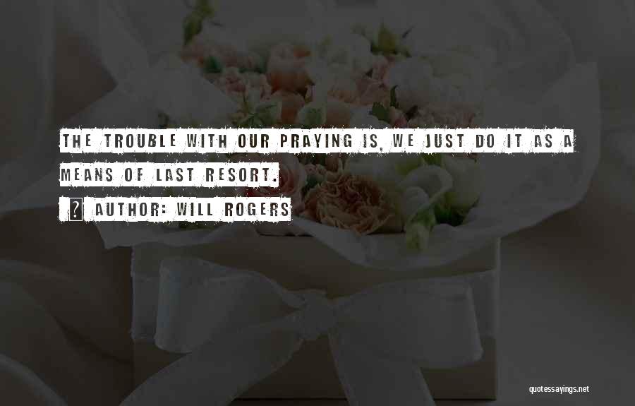 Will Rogers Quotes: The Trouble With Our Praying Is, We Just Do It As A Means Of Last Resort.