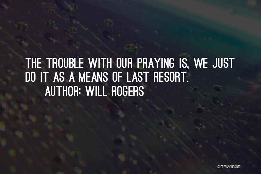 Will Rogers Quotes: The Trouble With Our Praying Is, We Just Do It As A Means Of Last Resort.