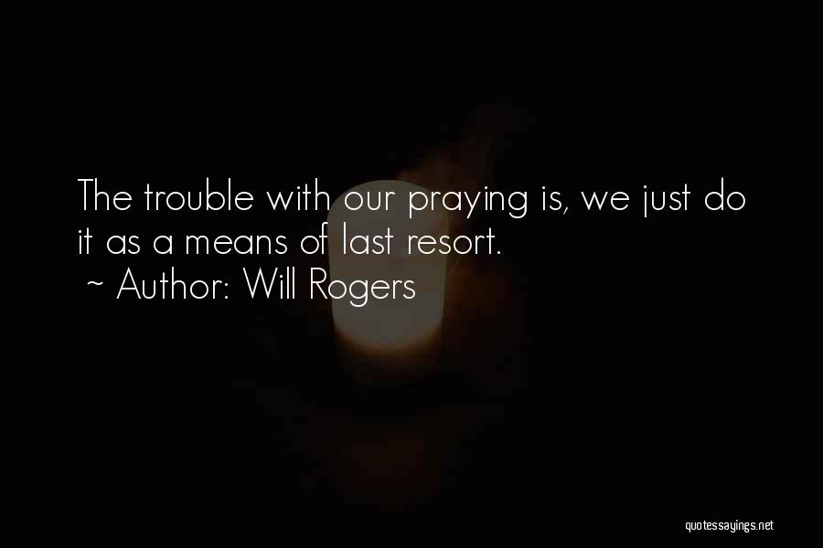 Will Rogers Quotes: The Trouble With Our Praying Is, We Just Do It As A Means Of Last Resort.