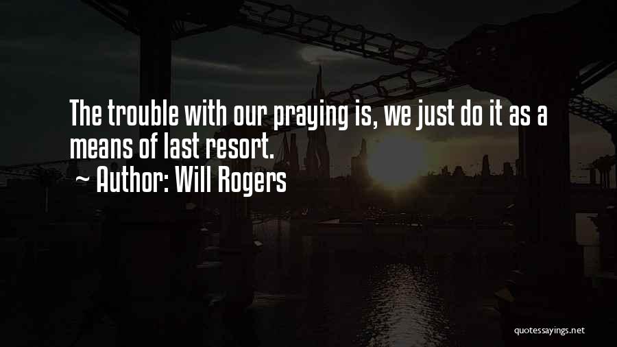 Will Rogers Quotes: The Trouble With Our Praying Is, We Just Do It As A Means Of Last Resort.